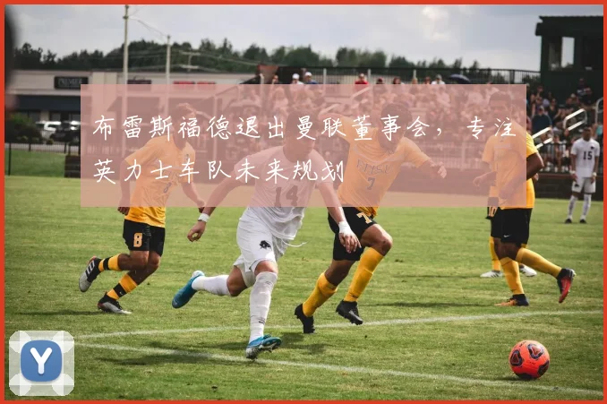 布雷斯福德退出曼联董事会，专注英力士车队未来规划