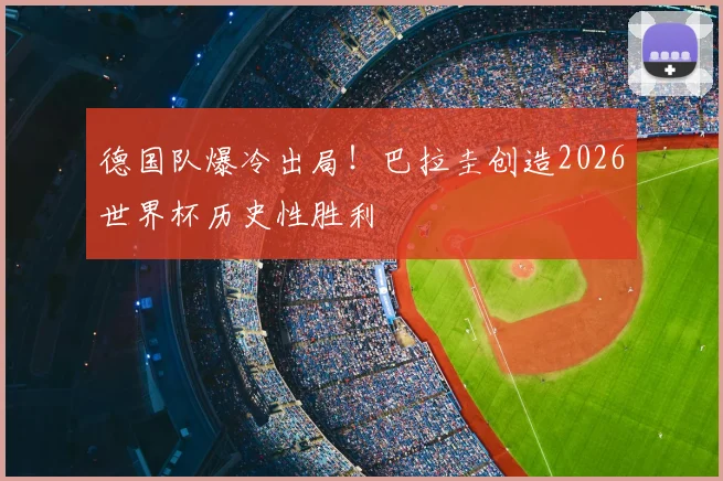 德国队爆冷出局!巴拉圭创造2026世界杯历史性胜利