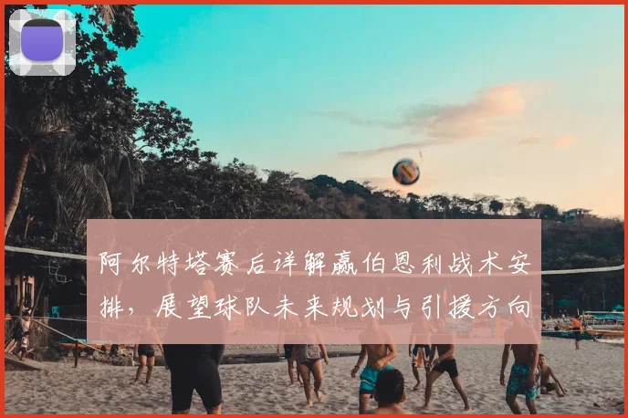 阿尔特塔赛后详解赢伯恩利战术安排，展望球队未来规划与引援方向