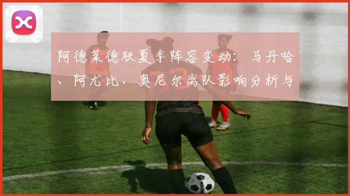 阿德莱德联夏季阵容变动：马丹哈、阿尤比、奥尼尔离队影响分析与替代者前瞻