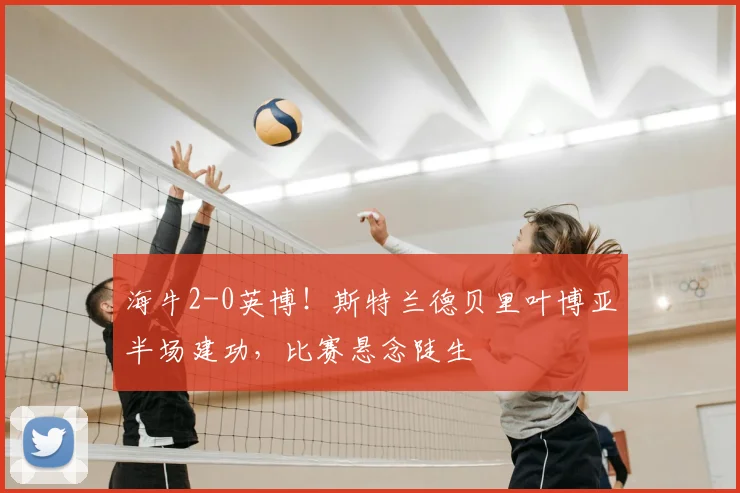 海牛2-0英博！斯特兰德贝里叶博亚半场建功，比赛悬念陡生