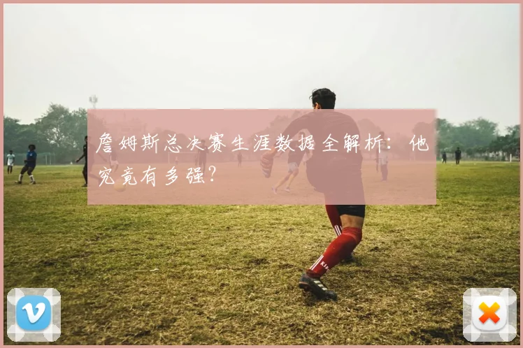 詹姆斯总决赛生涯数据全解析:他究竟有多强?