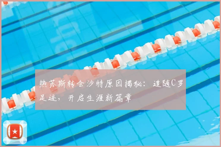 热苏斯转会沙特原因揭秘：追随C罗足迹，开启生涯新篇章