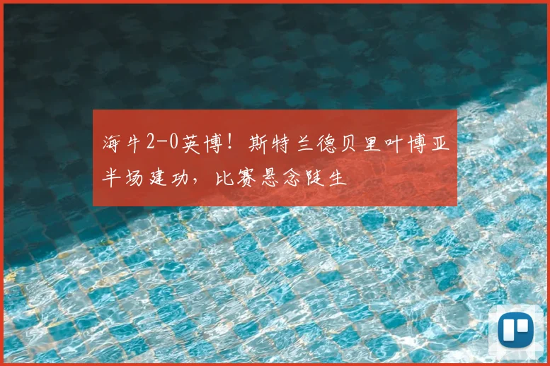 海牛2-0英博！斯特兰德贝里叶博亚半场建功，比赛悬念陡生