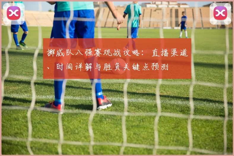 挪威队八强赛观战攻略:直播渠道、时间详解与胜负关键点预测
