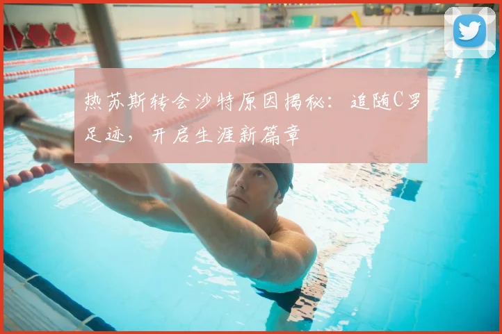 热苏斯转会沙特原因揭秘:追随C罗足迹,开启生涯新篇章